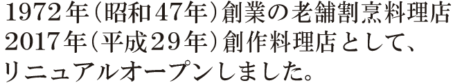 1972年（昭和47年）創業の老舗割烹料理店。2017年（平成29年）創作料理店として、リニュアルオープンしました。