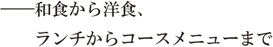 ――和食から洋食、ランチからコースメニューまで