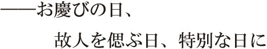 お慶びの日、故人を偲ぶ日、特別な日に